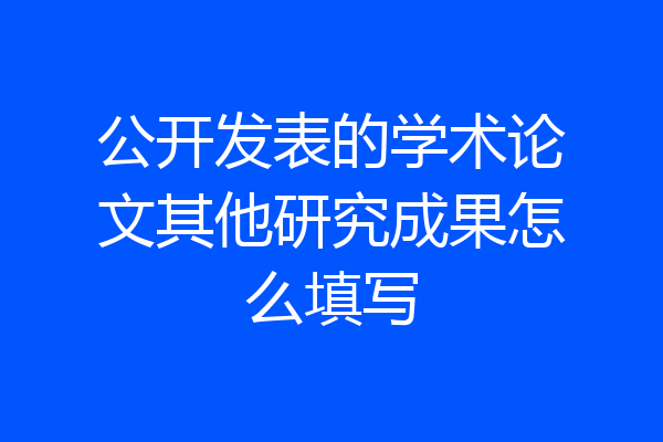 公开发表的学术论文其他研究成果怎么填写