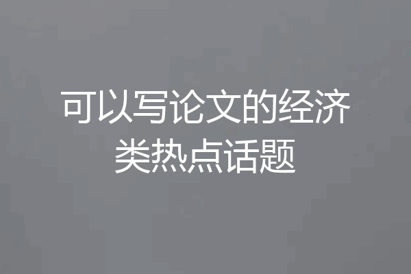 可以写论文的经济类热点话题