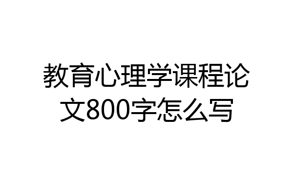 教育心理学课程论文800字怎么写