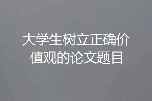 大学生树立正确价值观的论文题目