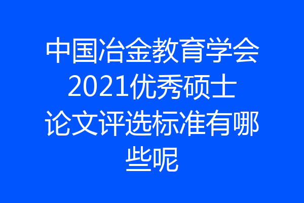 中国冶金教育学会2021优秀硕士论文评选标准有哪些呢