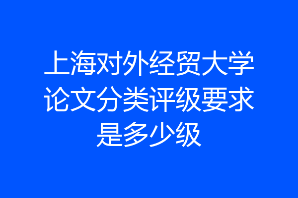 上海对外经贸大学论文分类评级要求是多少级