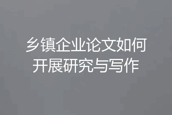 乡镇企业论文如何开展研究与写作