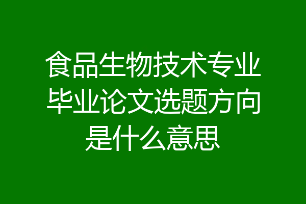 食品生物技术专业毕业论文选题方向是什么意思