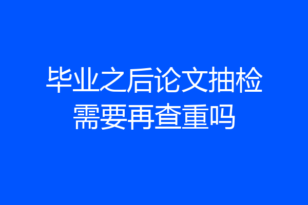 毕业之后论文抽检需要再查重吗