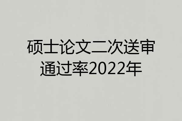 硕士论文二次送审通过率2022年