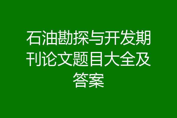 石油勘探与开发期刊论文题目大全及答案