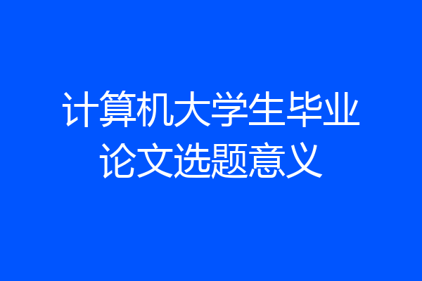计算机大学生毕业论文选题意义