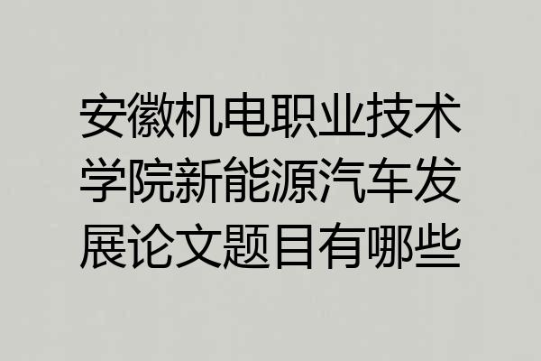 安徽机电职业技术学院新能源汽车发展论文题目有哪些