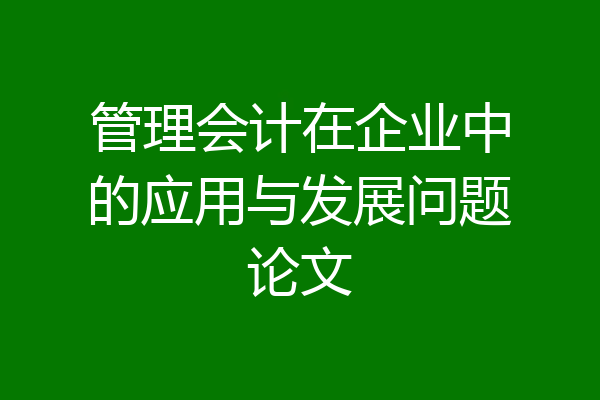 管理会计在企业中的应用与发展问题论文
