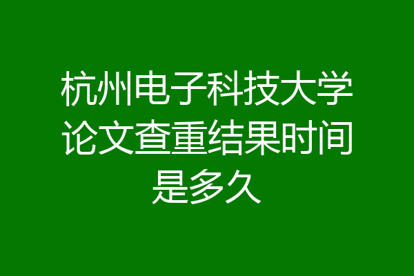 杭州电子科技大学论文查重结果时间是多久