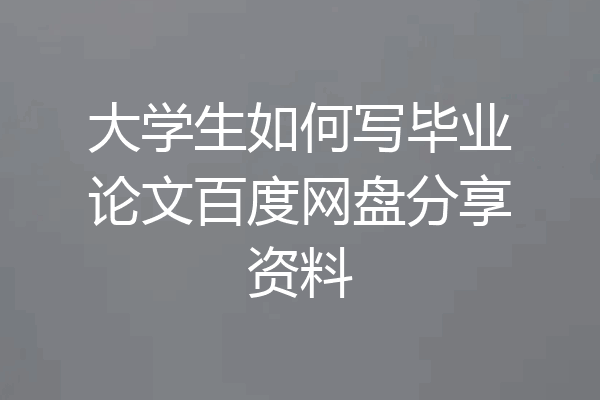 大学生如何写毕业论文百度网盘分享资料