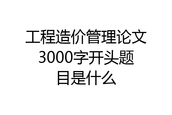 工程造价管理论文3000字开头题目是什么