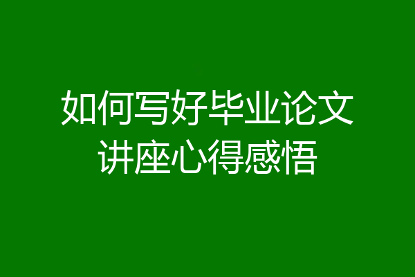 如何写好毕业论文讲座心得感悟