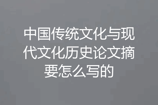 中国传统文化与现代文化历史论文摘要怎么写的
