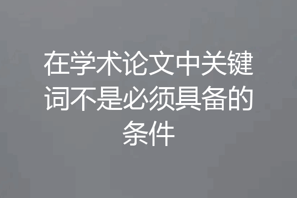在学术论文中关键词不是必须具备的条件