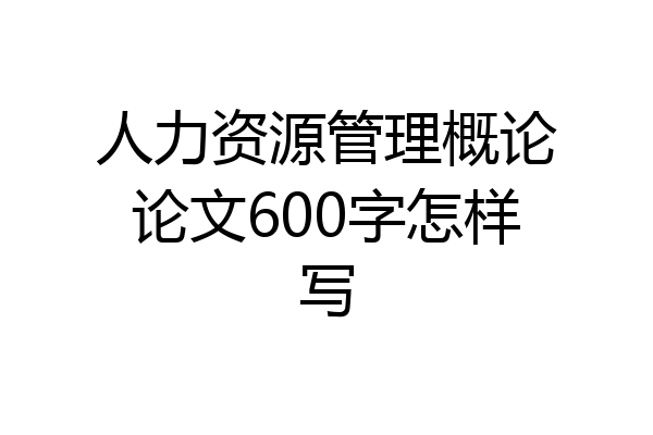 人力资源管理概论论文600字怎样写