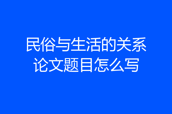 民俗与生活的关系论文题目怎么写