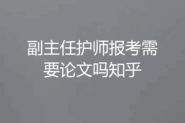 副主任护师报考需要论文吗知乎