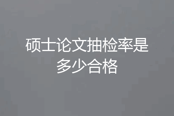 硕士论文抽检率是多少合格