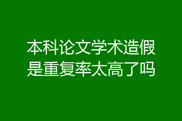 本科论文学术造假是重复率太高了吗