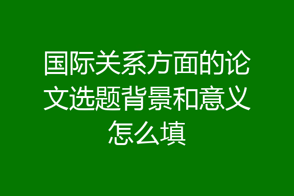 国际关系方面的论文选题背景和意义怎么填