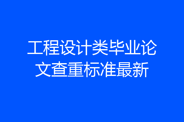 工程设计类毕业论文查重标准最新