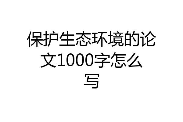 保护生态环境的论文1000字怎么写