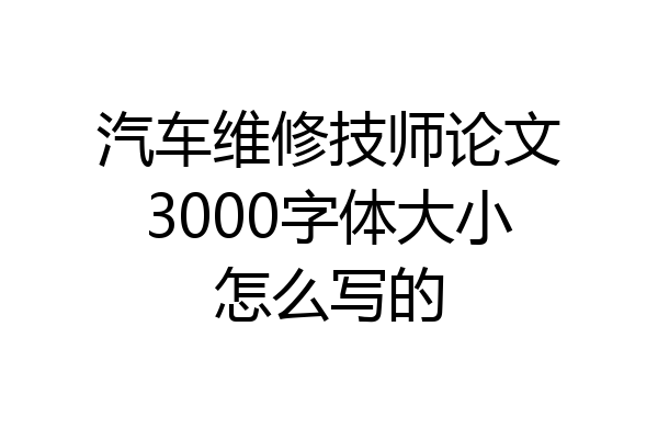 汽车维修技师论文3000字体大小怎么写的