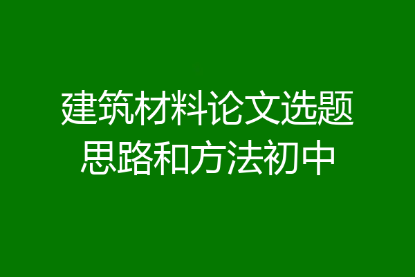 建筑材料论文选题思路和方法初中