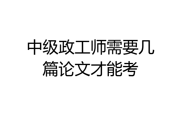 中级政工师需要几篇论文才能考