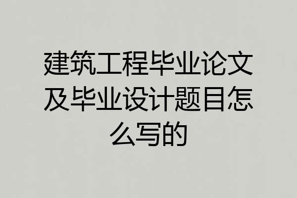 建筑工程毕业论文及毕业设计题目怎么写的