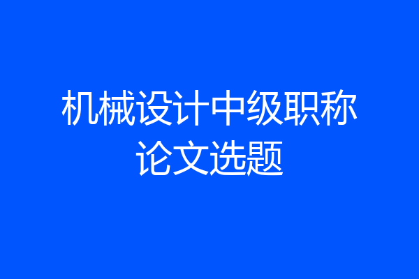 机械设计中级职称论文选题