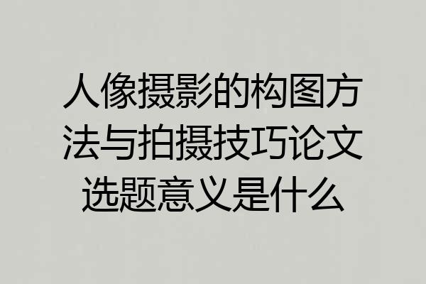 人像摄影的构图方法与拍摄技巧论文选题意义是什么