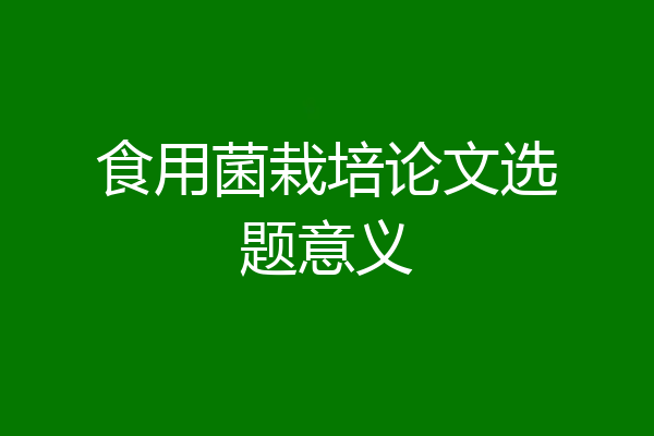 食用菌栽培论文选题意义