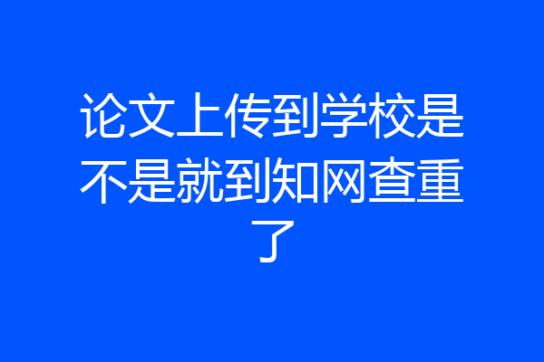 论文上传到学校是不是就到知网查重了