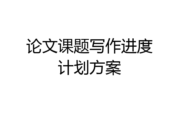 论文课题写作进度计划方案