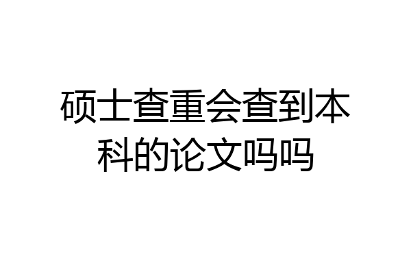 硕士查重会查到本科的论文吗吗