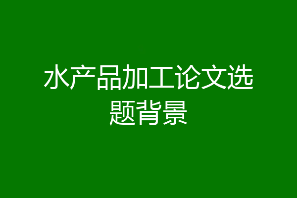 水产品加工论文选题背景