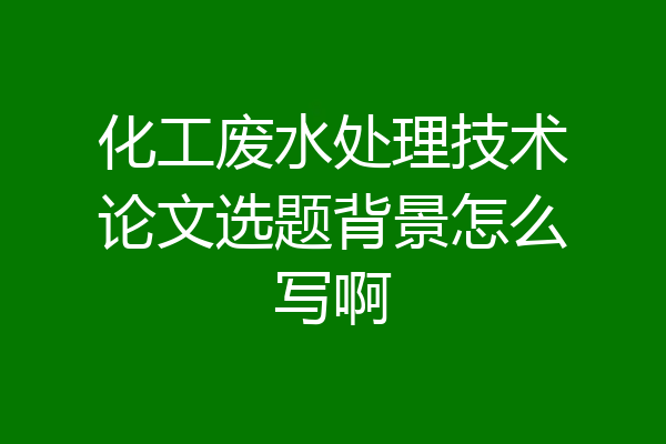 化工废水处理技术论文选题背景怎么写啊