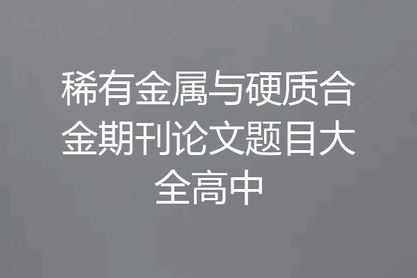 稀有金属与硬质合金期刊论文题目大全高中