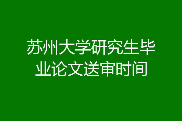苏州大学研究生毕业论文送审时间
