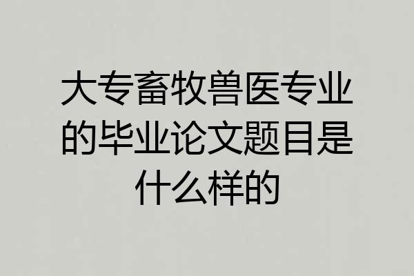 大专畜牧兽医专业的毕业论文题目是什么样的