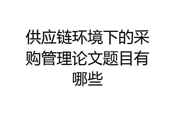 供应链环境下的采购管理论文题目有哪些