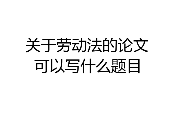 关于劳动法的论文可以写什么题目