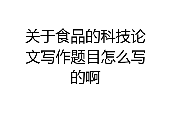 关于食品的科技论文写作题目怎么写的啊