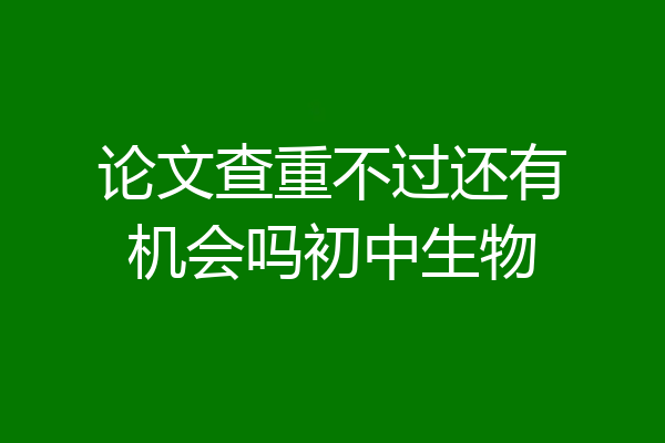 论文查重不过还有机会吗初中生物
