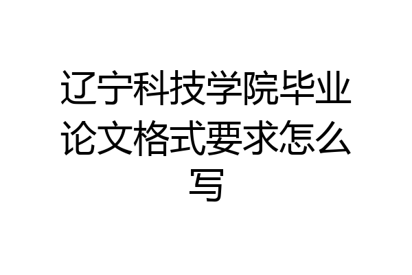 辽宁科技学院毕业论文格式要求怎么写
