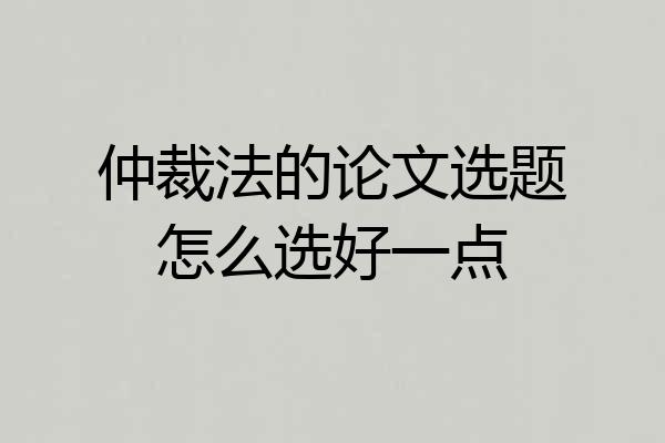仲裁法的论文选题怎么选好一点