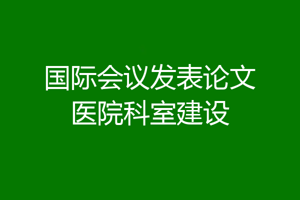 国际会议发表论文医院科室建设